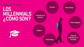#BlueRecruiting 
! 
Sociales Democráticos 
Multitasking 
Nativos digitales 
Centrados en el 
presente 
Cognición 
fragmentada, no 
linealidad 
Rápidos 
LOS 
MILLENNIALS 
¿CÓMO SON? 
 