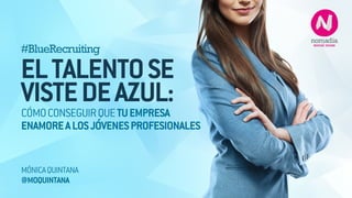 #BlueRecruiting 
!EL TALENTO SE 
VISTE DE AZUL: 
CÓMO CONSEGUIR QUE TU EMPRESA 
ENAMORE A LOS JÓVENES PROFESIONALES 
MÓNICA QUINTANA 
@MOQUINTANA 
 