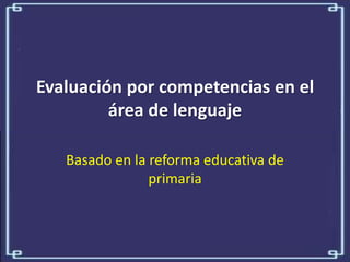 Evaluación por competencias en el
         área de lenguaje

   Basado en la reforma educativa de
                primaria
 