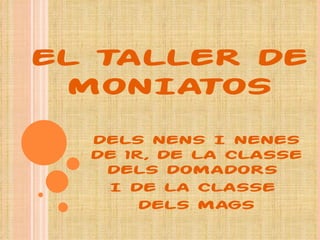 EL TALLER DE MONIATOS DELS NENS I NENES DE 1r, DE LA CLASSE DELS DOMADORS  I DE LA CLASSE  DELS MAGS 