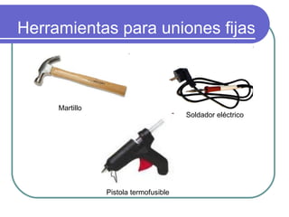 Herramientas para uniones fijas
Martillo
Soldador eléctrico
Pistola termofusible
 