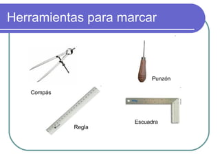Herramientas para marcar
Regla
Compás
Punzón
Escuadra
 