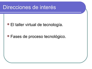 Direcciones de interés
El taller virtual de tecnología.
Fases de proceso tecnológico.
 