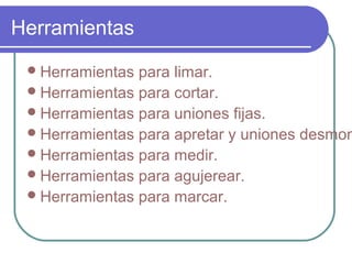 Herramientas
Herramientas para limar.
Herramientas para cortar.
Herramientas para uniones fijas.
Herramientas para apretar y uniones desmon
Herramientas para medir.
Herramientas para agujerear.
Herramientas para marcar.
 