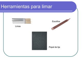 Herramientas para limar
Limas
Escofina
Papel de lija
 