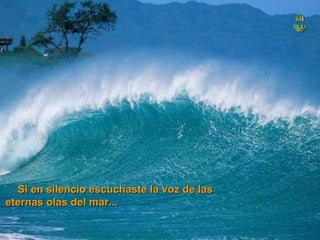 Si en silencio escuchaste la voz de las eternas olas del mar...   