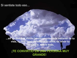 Si sentiste todo eso...   ...en verdad has vivido intensamente cada instante de tu vida, lo cual llenó de belleza tu alma, de amor tu corazón y, sobre todo, ¡TE CONVIRTIÓ EN UNA PERSONA MUY GRANDE!   