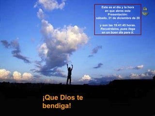 ¡Que Dios te bendiga! Este es el día y la hora en que abres esta Presentación: sábado, 31 de diciembre de 2011 , y son las  19:41:21  horas. Recuérdalos, pues llega en un buen día para ti. 