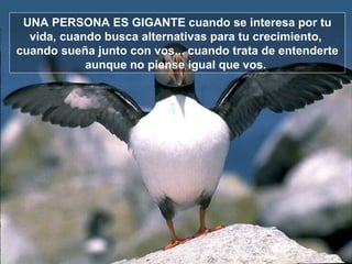 UNA PERSONA ES GIGANTE cuando se interesa por tu vida, cuando busca alternativas para tu crecimiento,  cuando sueña junto con vos... cuando trata de entenderte aunque no piense igual que vos.  