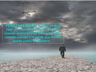 PERO ES PEQUEÑA cuando se deja regir por comportamientos clichés, cuando quiere quedar bien con todos, cuando maneja a la gente que menos puede como un titiritero…   