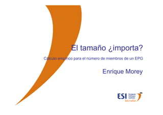 El tamaño ¿importa?
             Cálculo empírico para el número de miembros de un EPG


                                            Enrique Morey




© ESI 2007   1
 