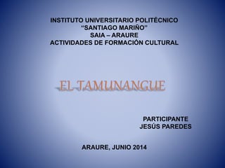 INSTITUTO UNIVERSITARIO POLITÉCNICO
“SANTIAGO MARIÑO”
SAIA – ARAURE
ACTIVIDADES DE FORMACIÓN CULTURAL
PARTICIPANTE
JESÚS PAREDES
ARAURE, JUNIO 2014
 