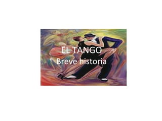 EL TANGO Breve historia Tomada de: www.academiatimbal.com/Bailes/Tango_argentino.htm  