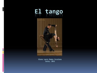 El tango




 Diana Laura Ramos Escalona
         Junio, 2012
 