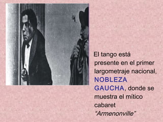 El tango está presente en el primer largometraje nacional,  NOBLEZA GAUCHA , donde se muestra el mítico cabaret  “Armenonville” 