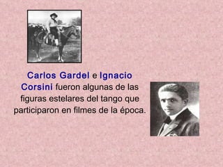 Carlos Gardel   e   Ignacio Corsini  fueron algunas de las figuras estelares del tango que participaron en filmes de la época. 