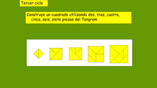 Tercer ciclo
Construye un cuadrado utilizando dos, tres, cuatro,
cinco, seis, siete piezas del Tangram
