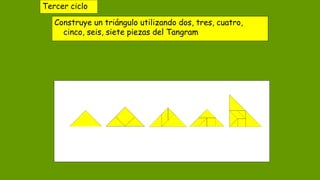 Tercer ciclo
Construye un triángulo utilizando dos, tres, cuatro,
cinco, seis, siete piezas del Tangram
 