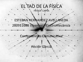 EL TAO DE LA FÍSICA
             FRITJOF CAPRA


 ESTEBAN HERNANDEZ AVELLANEDA
200911668 Ingeniería Electromecánica

    Competencias Comunicativa

           Héctor García
 