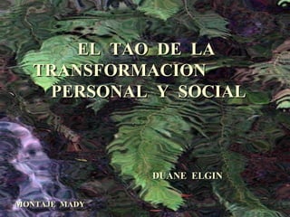 EL  TAO  DE  LA  TRANSFORMACION  PERSONAL  Y  SOCIAL DUANE  ELGIN MONTAJE  MADY 