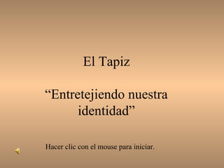 El Tapiz 
“Entretejiendo nuestra 
identidad” 
Hacer clic con el mouse para iniciar. 
 