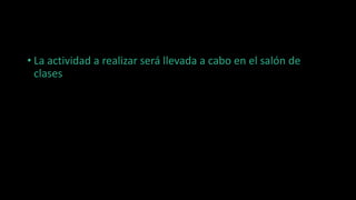 • La actividad a realizar será llevada a cabo en el salón de
clases
 