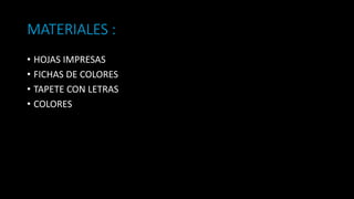 MATERIALES :
• HOJAS IMPRESAS
• FICHAS DE COLORES
• TAPETE CON LETRAS
• COLORES
 