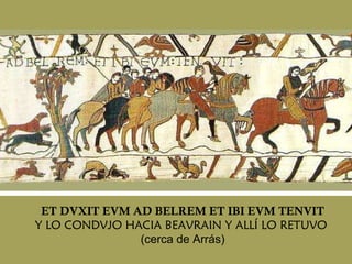 ET DVXIT EVM AD BELREM ET IBI EVM TENVIT Y LO CONDVJO HACIA BEAVRAIN Y ALLÍ LO RETUVO  (cerca de Arrás) 
