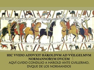 HIC VVIDO ADDVXIT HAROLDVM AD VVILGELMVM NORMANNORVM DVCEM AQVÍ GVIDO CONDUJO A HAROLD ANTE GVILLERMO, DVQUE DE LOS NORMANDOS 