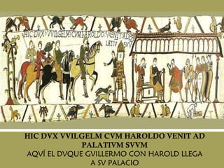 HIC DVX VVILGELM CVM HAROLDO VENIT AD PALATIVM SVVM AQVÍ EL DVQUE GVILLERMO CON HAROLD LLEGA A SV PALACIO 