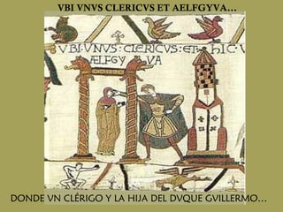 VBI VNVS CLERICVS ET AELFGYVA... DONDE VN CLÉRIGO Y LA HIJA DEL DVQUE GVILLERMO… 