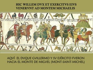 HIC WILLEM DVX ET EXERCITVS EIVS VENERVNT AD MONTEM MICHAELIS AQVÍ  EL DVQUE GVILLERMO Y SV EJÉRCITO FVERON HACIA EL MONTE DE MIGVEL (MONT-SAINT-MICHEL) 