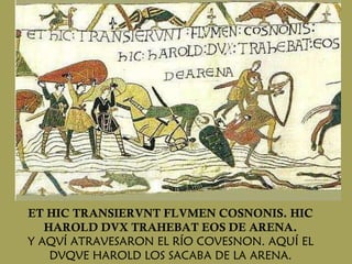 ET HIC TRANSIERVNT FLVMEN COSNONIS. HIC HAROLD DVX TRAHEBAT EOS DE ARENA. Y AQVÍ ATRAVESARON EL RÍO COVESNON. AQUÍ EL DVQVE HAROLD LOS SACABA DE LA ARENA. 