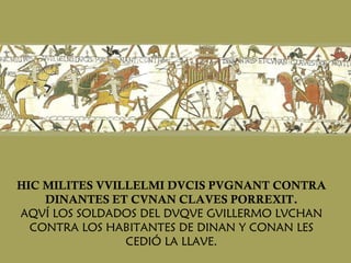 HIC MILITES VVILLELMI DVCIS PVGNANT CONTRA DINANTES ET CVNAN CLAVES PORREXIT. AQVÍ LOS SOLDADOS DEL DVQVE GVILLERMO LVCHAN CONTRA LOS HABITANTES DE DINAN Y CONAN LES CEDIÓ LA LLAVE. 