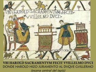 VBI HAROLD SACRAMENTVM FECIT VVILLELMO DVCI DONDE HAROLD HIZO JURAMENTO AL DVQVE GVILLERMO (escena central del tapiz) 