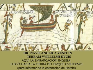 HIC NAVIS ANGLICA VENIT IN TERRAM VVILLELMI DVCIS AQVÍ LA EMBARCACIÓN INGLESA  LLEGÓ HACIA LA TIERRA DEL DVQUE GVILLERMO (para informar de la coronación de Harold) 