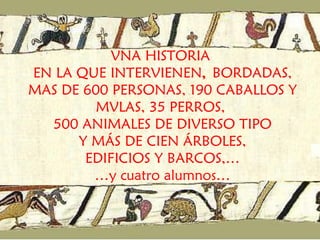 VNA HISTORIA  EN LA QUE INTERVIENEN ,  BORDADAS, MAS DE 600 PERSONAS, 190 CABALLOS Y MVLAS, 35 PERROS,  500 ANIMALES DE DIVERSO TIPO  Y MÁS DE CIEN ÁRBOLES,  EDIFICIOS Y BARCOS,… …y cuatro alumnos… 
