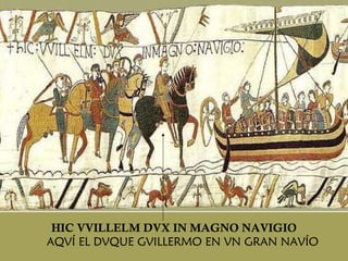 HIC VVILLELM DVX IN MAGNO NAVIGIO AQVÍ EL DVQUE GVILLERMO EN VN GRAN NAVÍO 