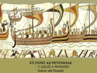 ET VENIT AD PEVENESAE Y LLEGÓ A PEVENSEY  (barco del Duque) 