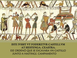 ISTE IVSSIT VT FODERETVR CASTELLVM  AT HESTENGA.  CEASTRA. ESE ORDENÓ QUE SE EXCAVARA VN CASTILLO  JUNTO A HASTINGS. CAMPAMENTO  