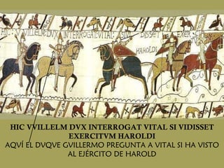 HIC VVILLELM DVX INTERROGAT VITAL SI VIDISSET EXERCITVM HAROLDI AQVÍ EL DVQVE GVILLERMO PREGUNTA A VITAL SI HA VISTO AL EJÉRCITO DE HAROLD 
