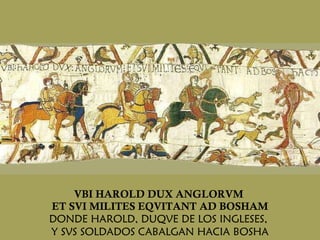 VBI HAROLD DUX ANGLORVM  ET SVI MILITES EQVITANT AD BOSHAM DONDE HAROLD, DUQVE DE LOS INGLESES,   Y SVS SOLDADOS CABALGAN HACIA BOSHA 