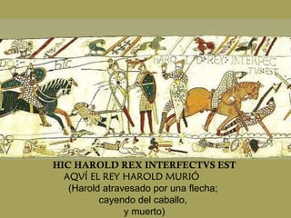 HIC HAROLD REX INTERFECTVS EST AQVÍ EL REY HAROLD MURIÓ  (Harold atravesado por una flecha;  cayendo del caballo,  y muerto) 