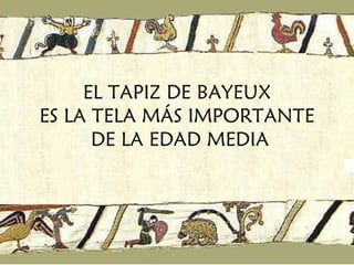 EL TAPIZ DE BAYEUX  ES LA TELA MÁS IMPORTANTE  DE LA EDAD MEDIA 