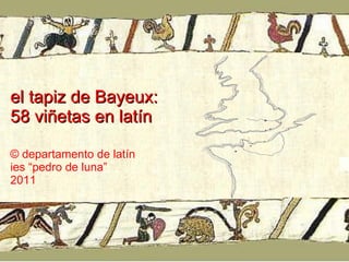 el tapiz de Bayeux:  58 viñetas en latín © departamento de latín ies “pedro de luna” 2011 