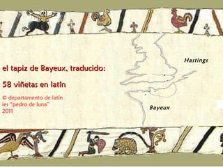 Bayeux Hastings el tapiz de Bayeux, traducido:  58 viñetas en latín © departamento de latín ies “pedro de luna” 2011 