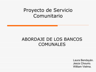 Proyecto de Servicio Comunitario ABORDAJE DE LOS BANCOS COMUNALES Laura Bendayán. Jesús Chourio. William Vielma. 