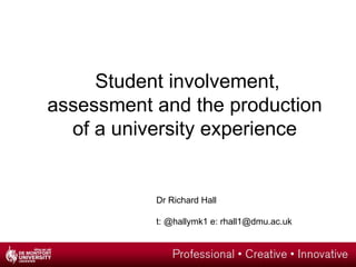 Student involvement,
assessment and the production
  of a university experience


           Dr Richard Hall

           t: @hallymk1 e: rhall1@dmu.ac.uk
 