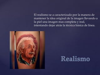 El realismo se a caracterizado por la manera de
mantener la idea original de la imagen llevando a
la piel una imagen mas completa y real,
intentando dejar atrás la técnica básica de línea.
 