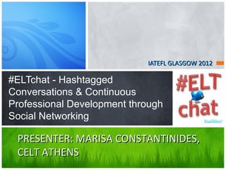 IATEFL GLASGOW 2012

#ELTchat - Hashtagged
Conversations & Continuous
Professional Development through
Social Networking

 PRESENTER: MARISA CONSTANTINIDES,
 CELT ATHENS
 